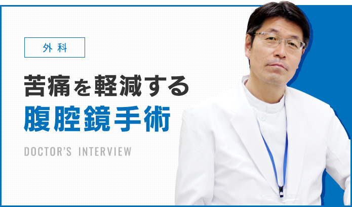 外科 苦痛を軽減する腹腔鏡手術 DOCTOR’S INTERVIEW