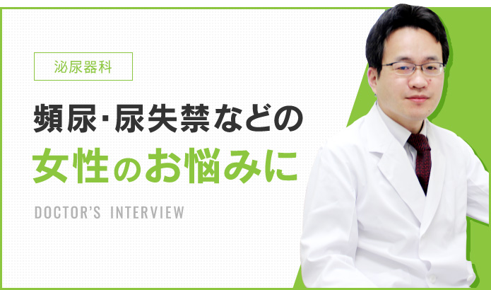 泌尿器科 頻尿・尿失禁などの女性のお悩みに DOCTOR’S INTERVIEW
